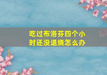 吃过布洛芬四个小时还没退烧怎么办