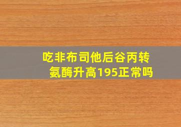 吃非布司他后谷丙转氨酶升高195正常吗