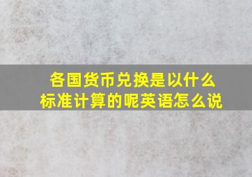 各国货币兑换是以什么标准计算的呢英语怎么说