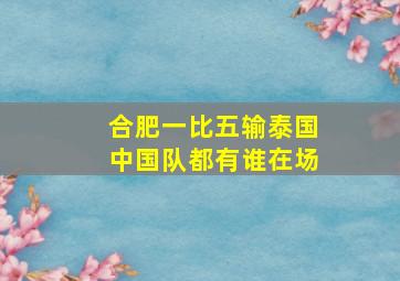 合肥一比五输泰国中国队都有谁在场