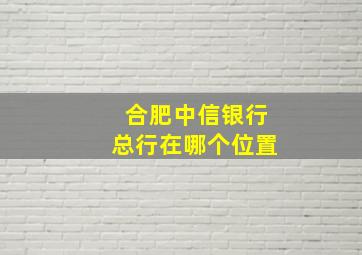 合肥中信银行总行在哪个位置