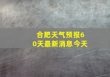 合肥天气预报60天最新消息今天