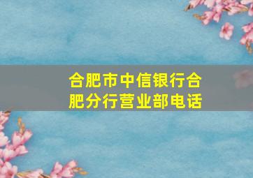 合肥市中信银行合肥分行营业部电话