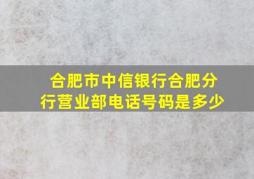 合肥市中信银行合肥分行营业部电话号码是多少