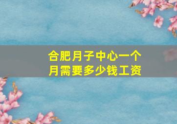 合肥月子中心一个月需要多少钱工资