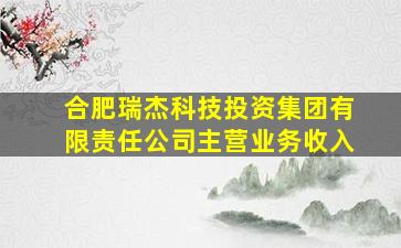 合肥瑞杰科技投资集团有限责任公司主营业务收入