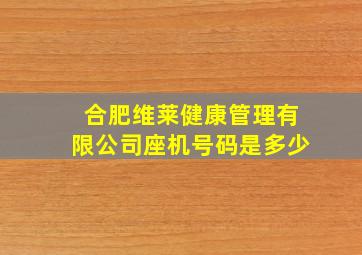 合肥维莱健康管理有限公司座机号码是多少