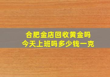 合肥金店回收黄金吗今天上班吗多少钱一克