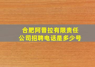 合肥阿普拉有限责任公司招聘电话是多少号