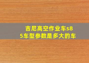 吉尼高空作业车s85车型参数是多大的车