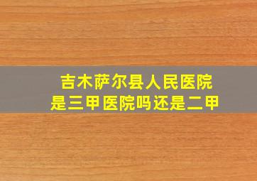 吉木萨尔县人民医院是三甲医院吗还是二甲