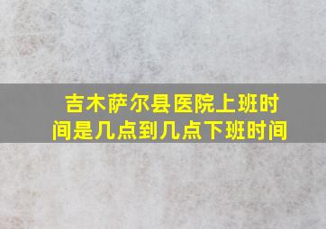 吉木萨尔县医院上班时间是几点到几点下班时间