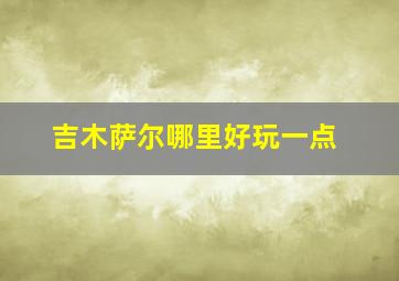 吉木萨尔哪里好玩一点