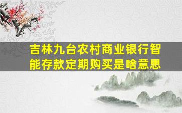 吉林九台农村商业银行智能存款定期购买是啥意思