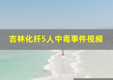 吉林化纤5人中毒事件视频