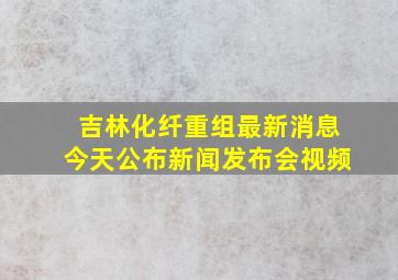 吉林化纤重组最新消息今天公布新闻发布会视频