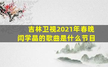 吉林卫视2021年春晚闫学晶的歌曲是什么节目