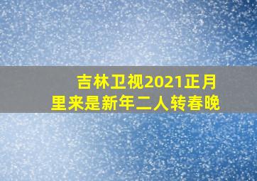 吉林卫视2021正月里来是新年二人转春晚