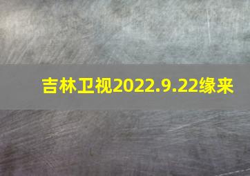 吉林卫视2022.9.22缘来