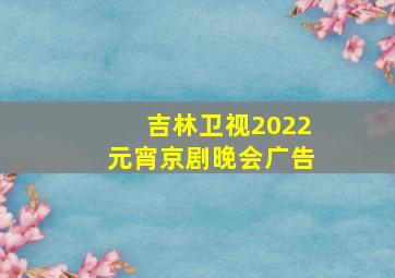 吉林卫视2022元宵京剧晚会广告