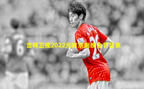 吉林卫视2022元宵京剧晚会节目表