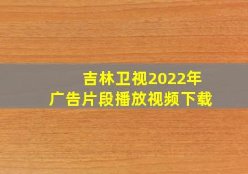 吉林卫视2022年广告片段播放视频下载