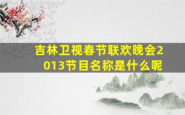 吉林卫视春节联欢晚会2013节目名称是什么呢