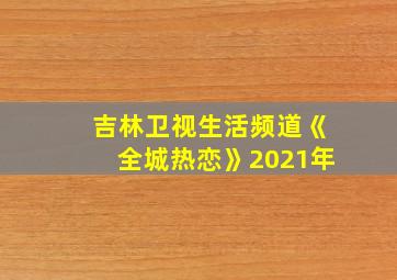 吉林卫视生活频道《全城热恋》2021年