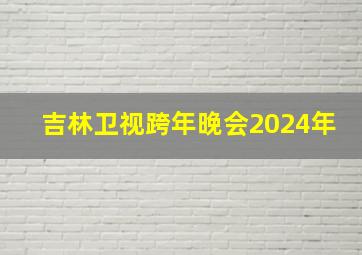 吉林卫视跨年晚会2024年