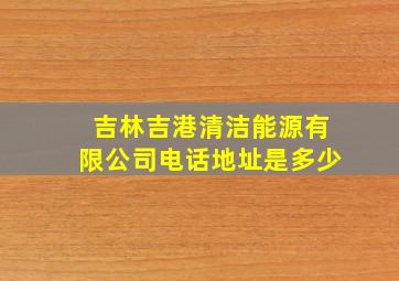 吉林吉港清洁能源有限公司电话地址是多少