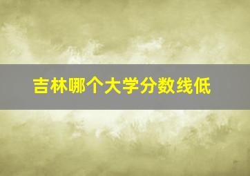 吉林哪个大学分数线低