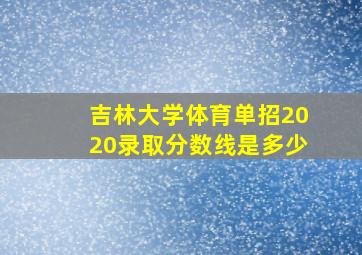 吉林大学体育单招2020录取分数线是多少