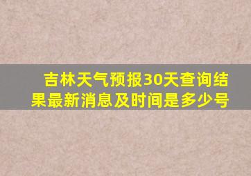 吉林天气预报30天查询结果最新消息及时间是多少号