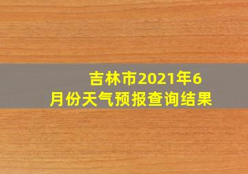 吉林市2021年6月份天气预报查询结果