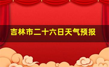 吉林市二十六日天气预报