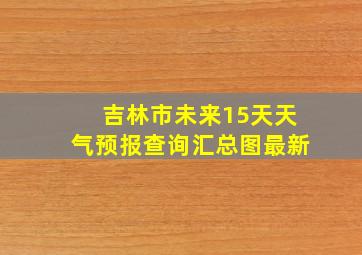 吉林市未来15天天气预报查询汇总图最新