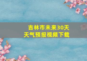 吉林市未来30天天气预报视频下载