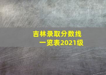 吉林录取分数线一览表2021级