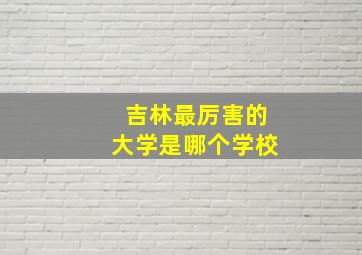 吉林最厉害的大学是哪个学校