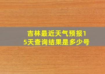 吉林最近天气预报15天查询结果是多少号