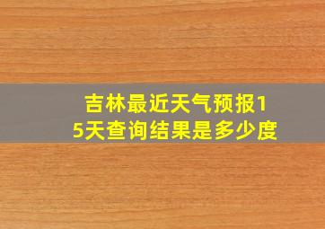 吉林最近天气预报15天查询结果是多少度