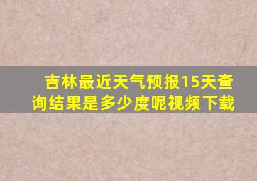 吉林最近天气预报15天查询结果是多少度呢视频下载