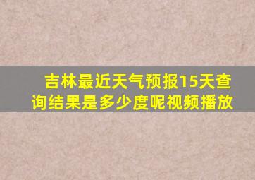 吉林最近天气预报15天查询结果是多少度呢视频播放