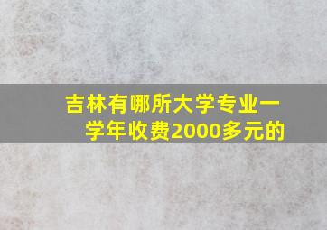 吉林有哪所大学专业一学年收费2000多元的