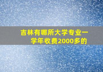 吉林有哪所大学专业一学年收费2000多的