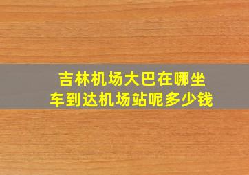 吉林机场大巴在哪坐车到达机场站呢多少钱