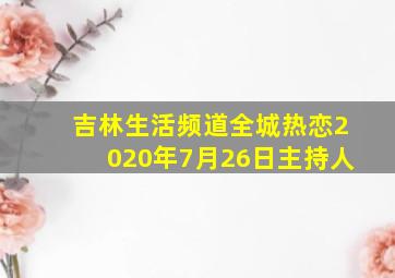 吉林生活频道全城热恋2020年7月26日主持人