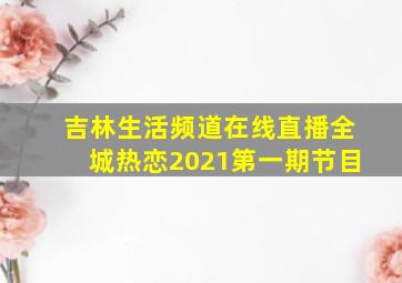 吉林生活频道在线直播全城热恋2021第一期节目