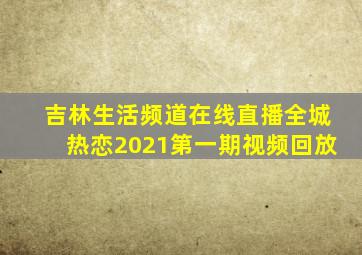 吉林生活频道在线直播全城热恋2021第一期视频回放