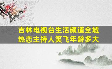 吉林电视台生活频道全城热恋主持人笑飞年龄多大